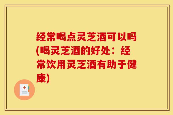 经常喝点灵芝酒可以吗(喝灵芝酒的好处:经常饮用灵芝酒有助于健康) 经常喝点灵芝酒可以吗(喝灵芝酒的好处:经常饮用灵芝酒有助于健康)