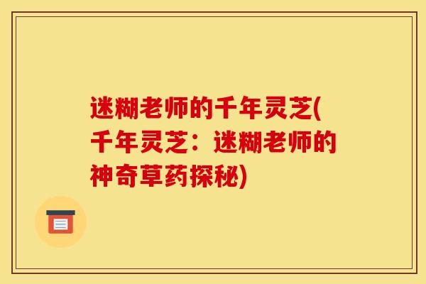 迷糊老师的千年灵芝(千年灵芝:迷糊老师的神奇草药探秘) 迷糊老师的千年灵芝(千年灵芝:迷糊老师的神奇草药探秘)