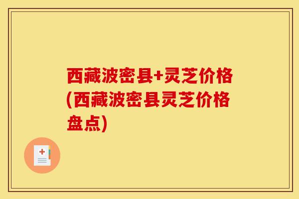 西藏波密县+灵芝价格(西藏波密县灵芝价格盘点) 西藏波密县+灵芝价格(西藏波密县灵芝价格盘点)