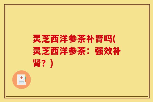 灵芝西洋参茶补吗(灵芝西洋参茶:强效补?) 灵芝西洋参茶补吗(灵芝西洋参茶:强效补?)