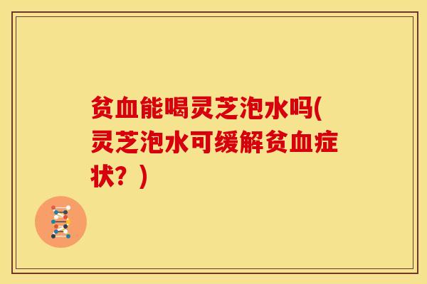 贫能喝灵芝泡水吗(灵芝泡水可缓解贫症状？)