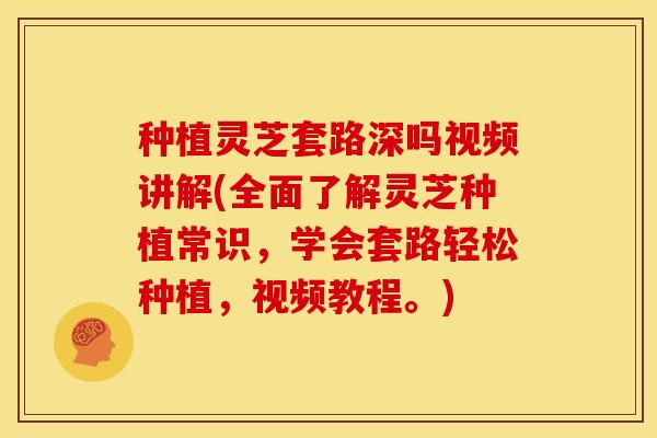 种植灵芝套路深吗视频讲解(全面了解灵芝种植常识,学会套路轻松种植,视频教程。) 种植灵芝套路深吗视频讲解(全面了解灵芝种植常识,学会套路轻松种植,视频教程。)