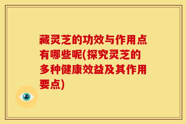 藏灵芝的功效与作用点有哪些呢(探究灵芝的多种健康效益及其作用要点)