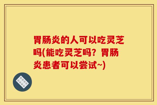 胃的人可以吃灵芝吗(能吃灵芝吗?胃患者可以尝试~) 胃的人可以吃灵芝吗(能吃灵芝吗?胃患者可以尝试~)