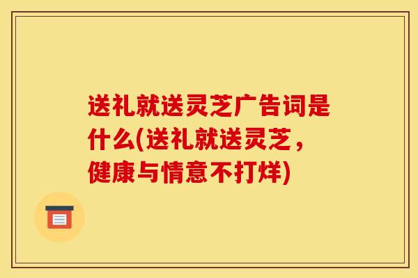 送礼就送灵芝广告词是什么(送礼就送灵芝,健康与情意不打烊) 送礼就送灵芝广告词是什么(送礼就送灵芝,健康与情意不打烊)