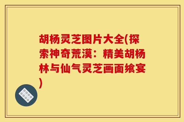 胡杨灵芝图片大全(探索神奇荒漠:精美胡杨林与仙气灵芝画面飨宴) 胡杨灵芝图片大全(探索神奇荒漠:精美胡杨林与仙气灵芝画面飨宴)