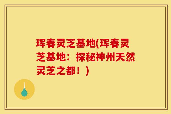 珲春灵芝基地(珲春灵芝基地:探秘神州天然灵芝之都!) 珲春灵芝基地(珲春灵芝基地:探秘神州天然灵芝之都!)