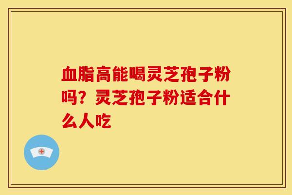 高能喝灵芝孢子粉吗?灵芝孢子粉适合什么人吃 高能喝灵芝孢子粉吗?灵芝孢子粉适合什么人吃