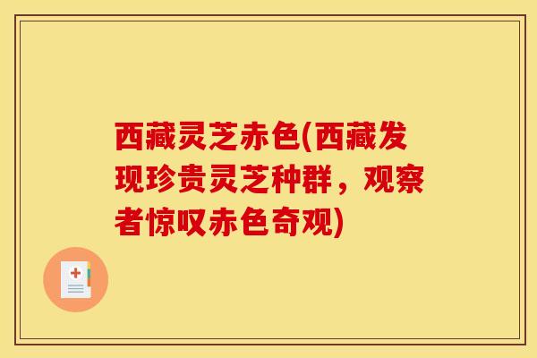 西藏灵芝赤色(西藏发现珍贵灵芝种群,观察者惊叹赤色奇观) 西藏灵芝赤色(西藏发现珍贵灵芝种群,观察者惊叹赤色奇观)