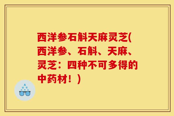 西洋参石斛天麻灵芝(西洋参、石斛、天麻、灵芝:四种不可多得的材!) 西洋参石斛天麻灵芝(西洋参、石斛、天麻、灵芝:四种不可多得的材!)