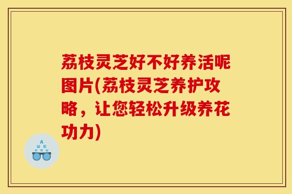 荔枝灵芝好不好养活呢图片(荔枝灵芝养护攻略,让您轻松升级养花功力) 荔枝灵芝好不好养活呢图片(荔枝灵芝养护攻略,让您轻松升级养花功力)
