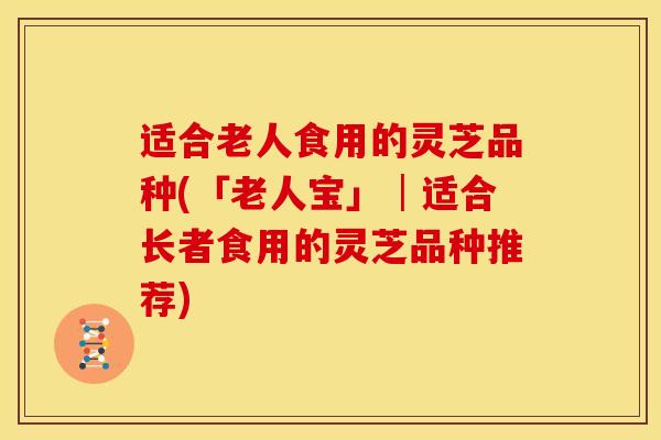 适合老人食用的灵芝品种(「老人宝」│适合长者食用的灵芝品种推荐) 适合老人食用的灵芝品种(「老人宝」│适合长者食用的灵芝品种推荐)