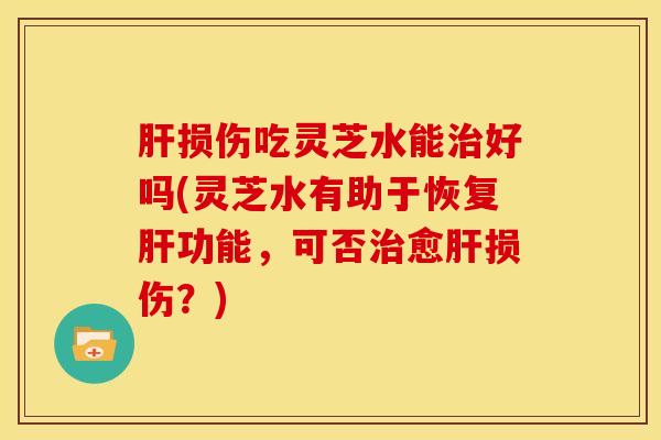 损伤吃灵芝水能好吗(灵芝水有助于恢复功能，可否愈损伤？)