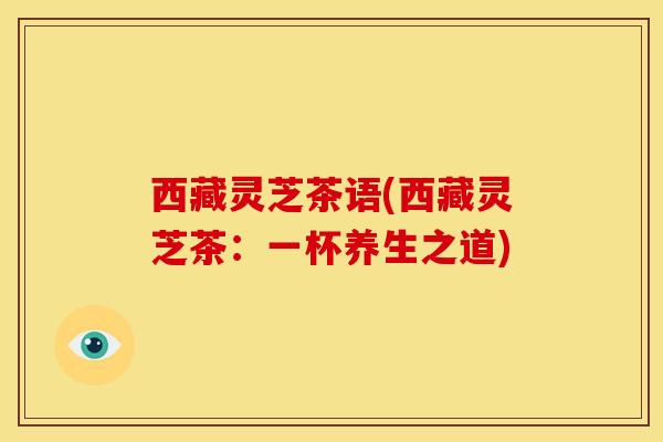 西藏灵芝茶语(西藏灵芝茶：一杯养生之道)