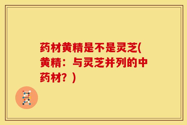 药材黄精是不是灵芝(黄精:与灵芝并列的材?) 药材黄精是不是灵芝(黄精:与灵芝并列的材?)