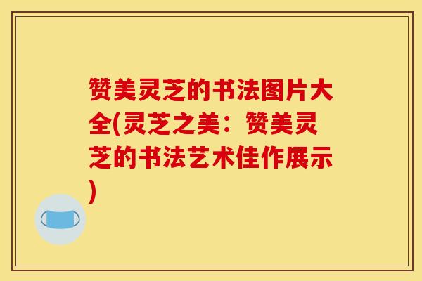 赞美灵芝的书法图片大全(灵芝之美:赞美灵芝的书法艺术佳作展示) 赞美灵芝的书法图片大全(灵芝之美:赞美灵芝的书法艺术佳作展示)