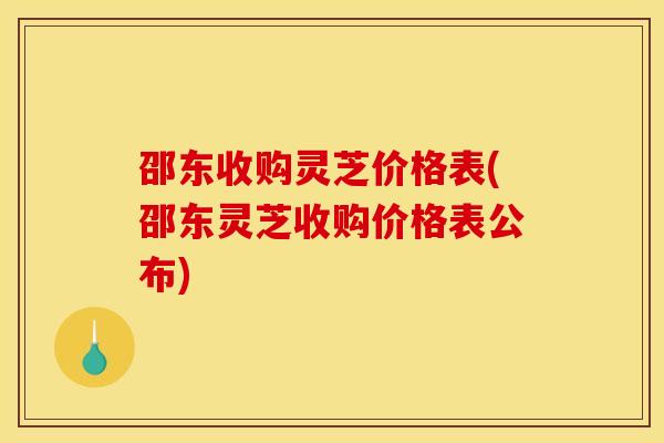 邵东收购灵芝价格表(邵东灵芝收购价格表公布)