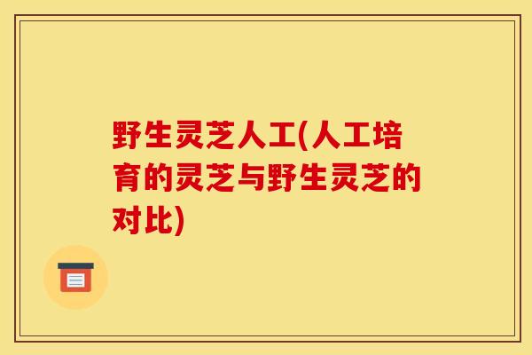 野生灵芝人工(人工培育的灵芝与野生灵芝的对比) 野生灵芝人工(人工培育的灵芝与野生灵芝的对比)