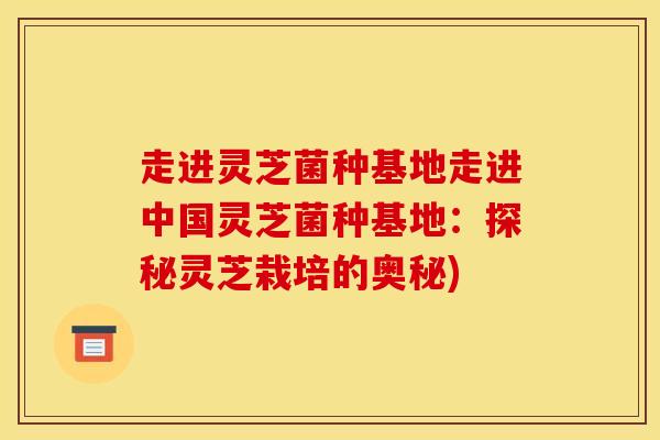走进灵芝菌种基地走进中国灵芝菌种基地：探秘灵芝栽培的奥秘)