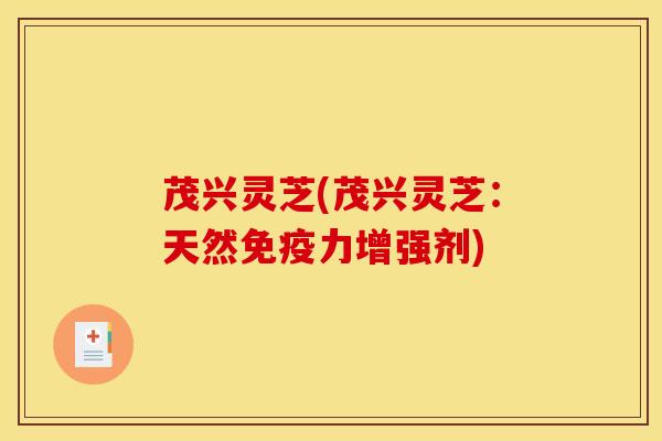 茂兴灵芝(茂兴灵芝:天然免疫力增强剂) 茂兴灵芝(茂兴灵芝:天然免疫力增强剂)