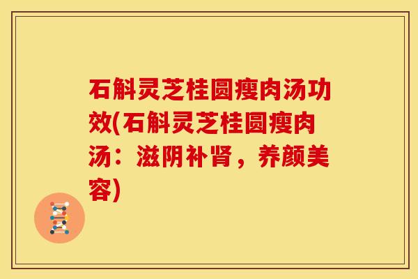石斛灵芝桂圆瘦肉汤功效(石斛灵芝桂圆瘦肉汤:滋阴补,) 石斛灵芝桂圆瘦肉汤功效(石斛灵芝桂圆瘦肉汤:滋阴补,)
