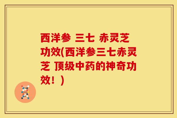 西洋参 三七 赤灵芝功效(西洋参三七赤灵芝 的神奇功效!) 西洋参 三七 赤灵芝功效(西洋参三七赤灵芝 的神奇功效!)