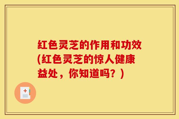 红色灵芝的作用和功效(红色灵芝的惊人健康益处,你知道吗?) 红色灵芝的作用和功效(红色灵芝的惊人健康益处,你知道吗?)