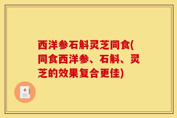 西洋参石斛灵芝同食(同食西洋参、石斛、灵芝的效果复合更佳) 西洋参石斛灵芝同食(同食西洋参、石斛、灵芝的效果复合更佳)