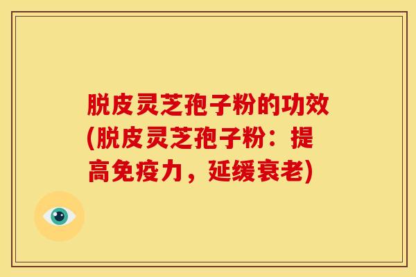 脱皮灵芝孢子粉的功效(脱皮灵芝孢子粉:提高免疫力,延缓) 脱皮灵芝孢子粉的功效(脱皮灵芝孢子粉:提高免疫力,延缓)