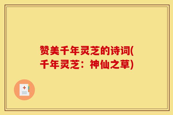 赞美千年灵芝的诗词(千年灵芝:神仙之草) 赞美千年灵芝的诗词(千年灵芝:神仙之草)