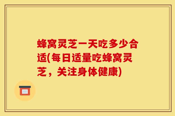 蜂窝灵芝一天吃多少合适(每日适量吃蜂窝灵芝，关注身体健康)