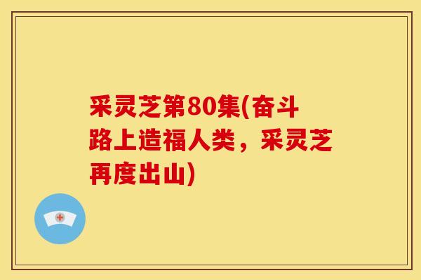 采灵芝第80集(奋斗路上造福人类，采灵芝再度出山)
