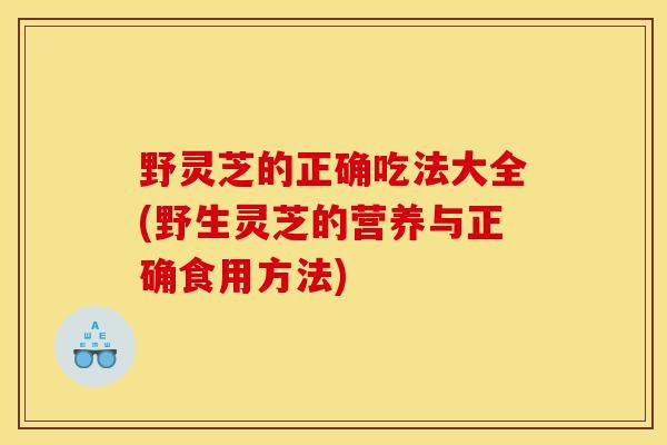 野灵芝的正确吃法大全(野生灵芝的营养与正确食用方法) 野灵芝的正确吃法大全(野生灵芝的营养与正确食用方法)