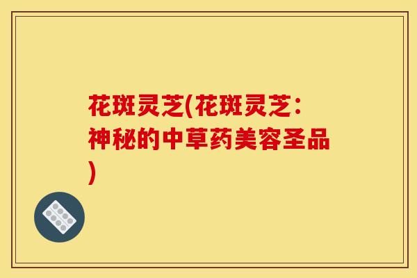 花斑灵芝(花斑灵芝：神秘的中草药美容圣品)
