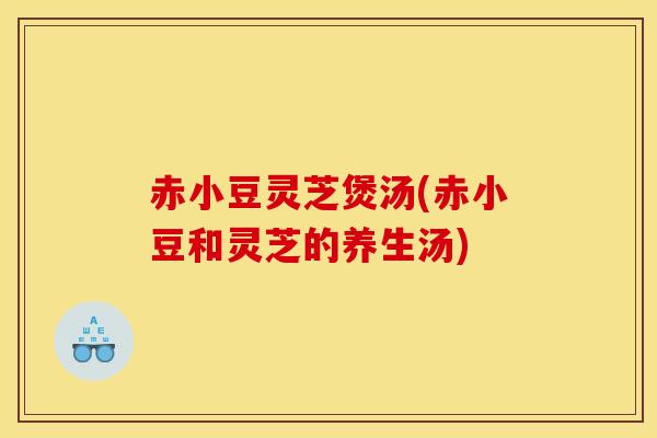 赤小豆灵芝煲汤(赤小豆和灵芝的养生汤) 赤小豆灵芝煲汤(赤小豆和灵芝的养生汤)