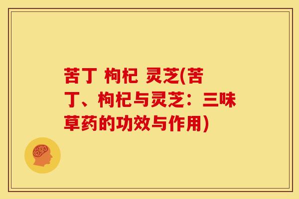 苦丁 枸杞 灵芝(苦丁、枸杞与灵芝:三味草药的功效与作用) 苦丁 枸杞 灵芝(苦丁、枸杞与灵芝:三味草药的功效与作用)
