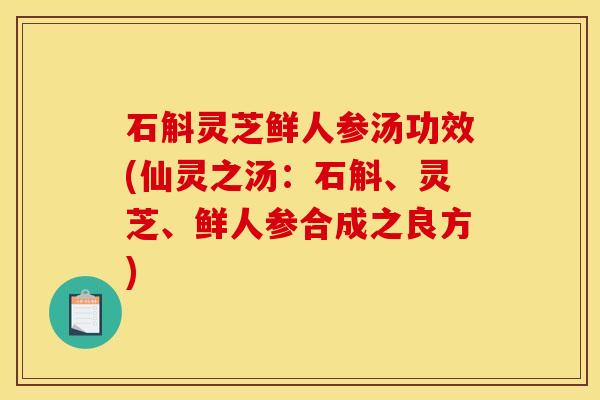 石斛灵芝鲜人参汤功效(仙灵之汤:石斛、灵芝、鲜人参合成之良方) 石斛灵芝鲜人参汤功效(仙灵之汤:石斛、灵芝、鲜人参合成之良方)