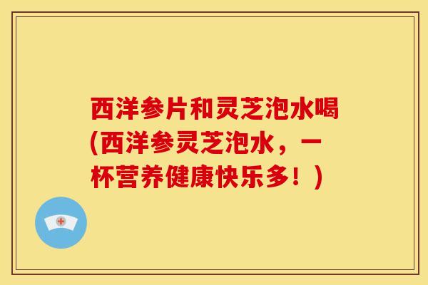 西洋参片和灵芝泡水喝(西洋参灵芝泡水,一杯营养健康快乐多!) 西洋参片和灵芝泡水喝(西洋参灵芝泡水,一杯营养健康快乐多!)