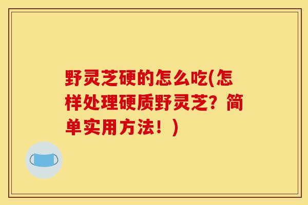 野灵芝硬的怎么吃(怎样处理硬质野灵芝?简单实用方法!) 野灵芝硬的怎么吃(怎样处理硬质野灵芝?简单实用方法!)