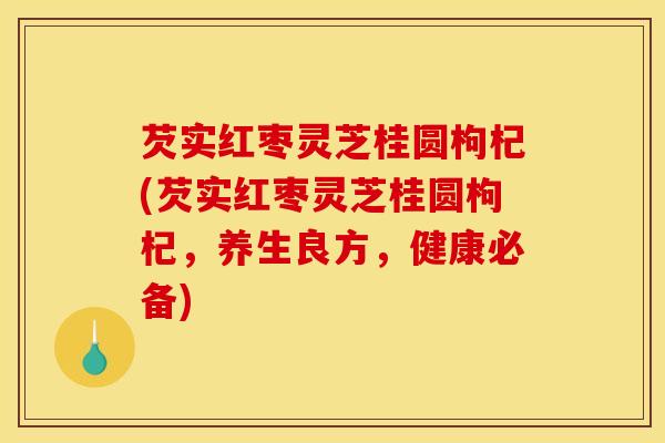 芡实红枣灵芝桂圆枸杞(芡实红枣灵芝桂圆枸杞，养生良方，健康必备)