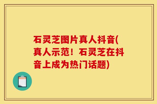 石灵芝图片真人抖音(真人示范!石灵芝在抖音上成为热门话题) 石灵芝图片真人抖音(真人示范!石灵芝在抖音上成为热门话题)