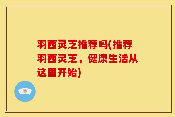 羽西灵芝推荐吗(推荐羽西灵芝，健康生活从这里开始)