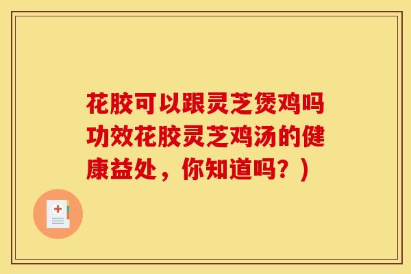 花胶可以跟灵芝煲鸡吗功效花胶灵芝鸡汤的健康益处，你知道吗？)