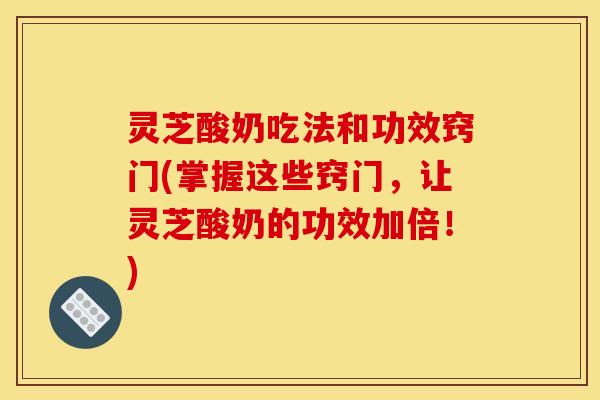 灵芝酸奶吃法和功效窍门(掌握这些窍门，让灵芝酸奶的功效加倍！)