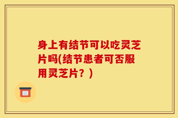 身上有结节可以吃灵芝片吗(结节患者可否服用灵芝片?) 身上有结节可以吃灵芝片吗(结节患者可否服用灵芝片?)