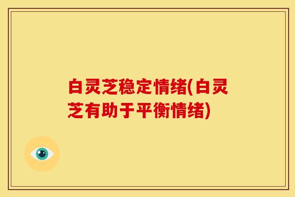 白灵芝稳定情绪(白灵芝有助于平衡情绪) 白灵芝稳定情绪(白灵芝有助于平衡情绪)