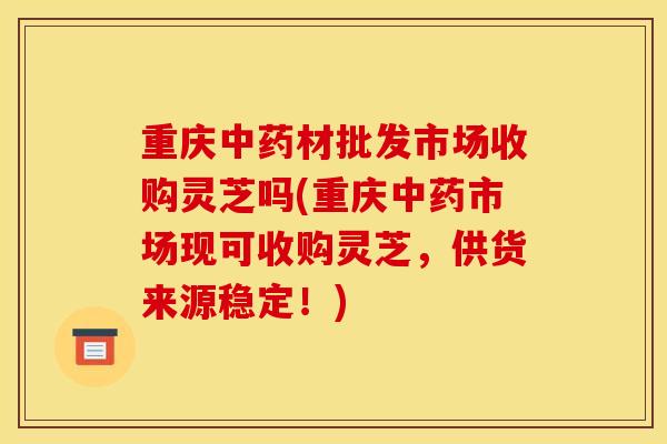 重庆材批发市场收购灵芝吗(重庆市场现可收购灵芝，供货来源稳定！)