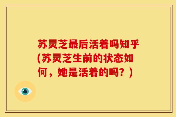 苏灵芝后活着吗知乎(苏灵芝生前的状态如何,她是活着的吗?) 苏灵芝后活着吗知乎(苏灵芝生前的状态如何,她是活着的吗?)