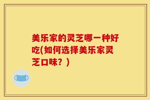 美乐家的灵芝哪一种好吃(如何选择美乐家灵芝口味?) 美乐家的灵芝哪一种好吃(如何选择美乐家灵芝口味?)