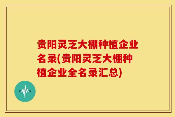 贵阳灵芝大棚种植企业名录(贵阳灵芝大棚种植企业全名录汇总) 贵阳灵芝大棚种植企业名录(贵阳灵芝大棚种植企业全名录汇总)